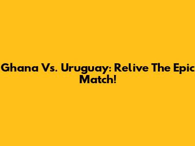 Ghana Vs. Uruguay: Relive The Epic Match!