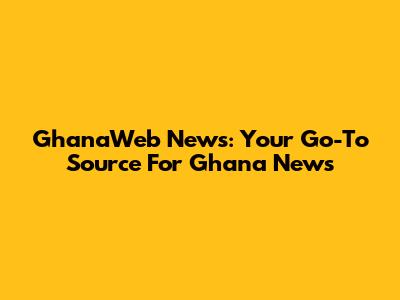 GhanaWeb News: Your Go-To Source For Ghana News