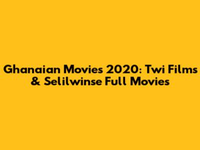 Ghanaian Movies 2020: Twi Films & Selilwinse Full Movies