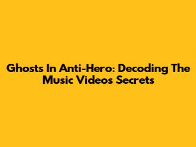Ghosts In Anti-Hero: Decoding The Music Video's Secrets