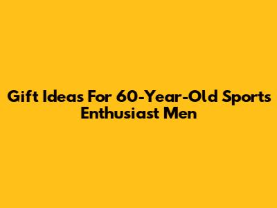Gift Ideas For 60-Year-Old Sports Enthusiast Men