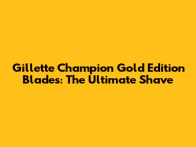 Gillette Champion Gold Edition Blades: The Ultimate Shave