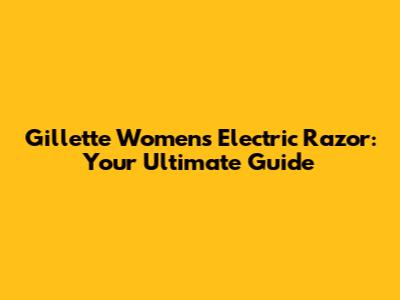 Gillette Women's Electric Razor: Your Ultimate Guide