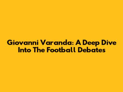 Giovanni Varanda: A Deep Dive Into The Football Debates