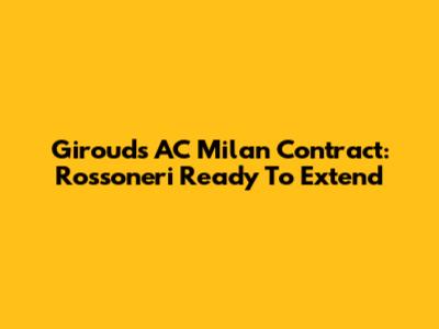 Giroud's AC Milan Contract: Rossoneri Ready To Extend