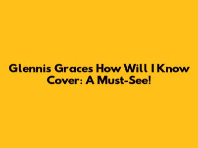 Glennis Grace's "How Will I Know" Cover: A Must-See!