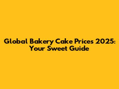 Global Bakery Cake Prices 2025: Your Sweet Guide