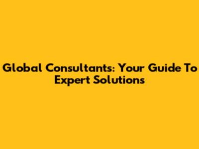 Global Consultants: Your Guide To Expert Solutions
