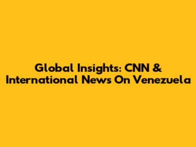 Global Insights: CNN & International News On Venezuela