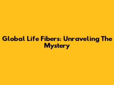 Global Life Fibers: Unraveling The Mystery