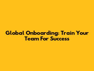 Global Onboarding: Train Your Team For Success