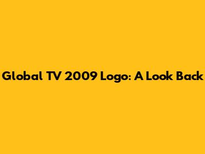 Global TV 2009 Logo: A Look Back