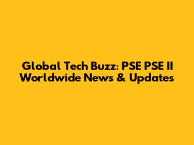 Global Tech Buzz: PSE PSE II Worldwide News & Updates