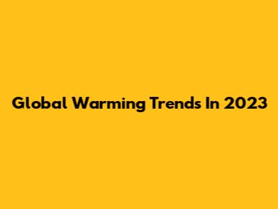 Global Warming Trends In 2023