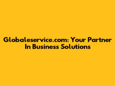 Globaleservice.com: Your Partner In Business Solutions