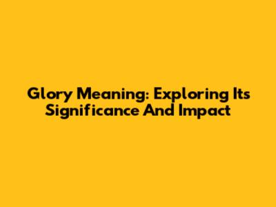 Glory Meaning: Exploring Its Significance And Impact