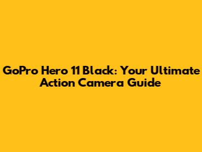 GoPro Hero 11 Black: Your Ultimate Action Camera Guide
