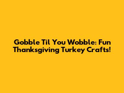 Gobble 'Til You Wobble: Fun Thanksgiving Turkey Crafts!