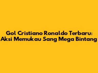 Gol Cristiano Ronaldo Terbaru: Aksi Memukau Sang Mega Bintang