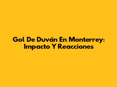 Gol De Duván En Monterrey: Impacto Y Reacciones