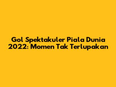 Gol Spektakuler Piala Dunia 2022: Momen Tak Terlupakan
