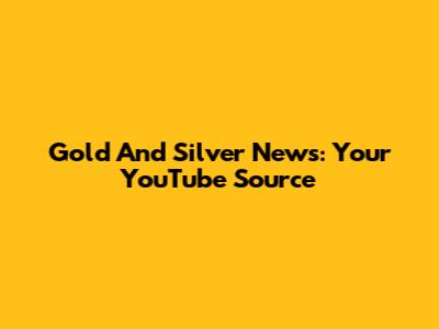 Gold And Silver News: Your YouTube Source