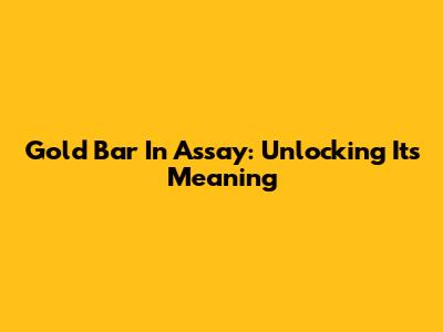 Gold Bar In Assay: Unlocking Its Meaning