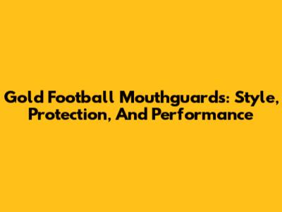Gold Football Mouthguards: Style, Protection, And Performance