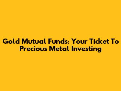 Gold Mutual Funds: Your Ticket To Precious Metal Investing