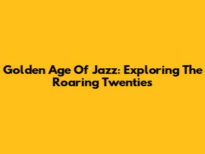 Golden Age Of Jazz: Exploring The Roaring Twenties