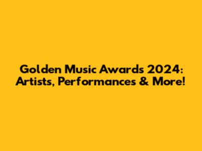 Golden Music Awards 2024: Artists, Performances & More!