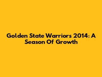Golden State Warriors 2014: A Season Of Growth