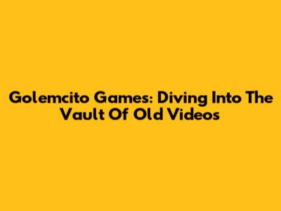 Golemcito Games: Diving Into The Vault Of Old Videos