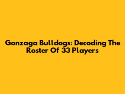 Gonzaga Bulldogs: Decoding The Roster Of 33 Players