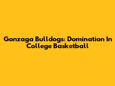 Gonzaga Bulldogs: Domination In College Basketball
