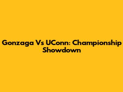 Gonzaga Vs UConn: Championship Showdown