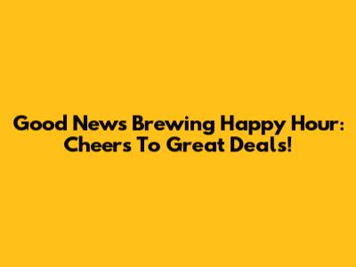 Good News Brewing Happy Hour: Cheers To Great Deals!