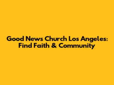 Good News Church Los Angeles: Find Faith & Community