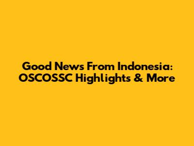 Good News From Indonesia: OSCOSSC Highlights & More