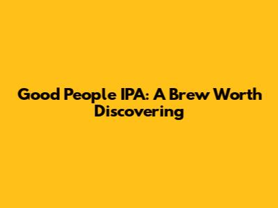 Good People IPA: A Brew Worth Discovering
