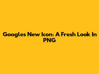 Google's New Icon: A Fresh Look In PNG