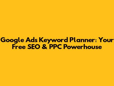 Google Ads Keyword Planner: Your Free SEO & PPC Powerhouse