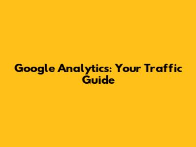 Google Analytics: Your Traffic Guide