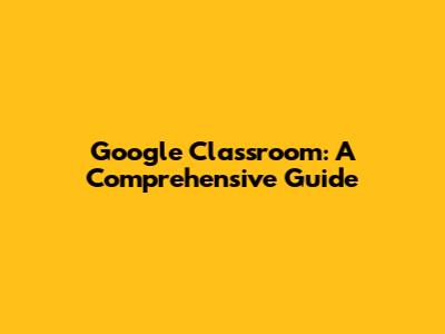 Google Classroom: A Comprehensive Guide
