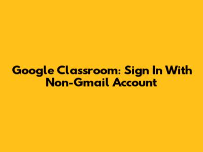 Google Classroom: Sign In With Non-Gmail Account