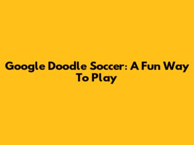 Google Doodle Soccer: A Fun Way To Play