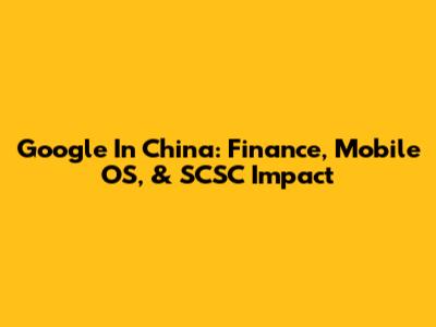 Google In China: Finance, Mobile OS, & SCSC Impact