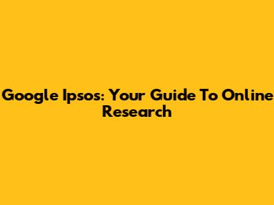 Google Ipsos: Your Guide To Online Research