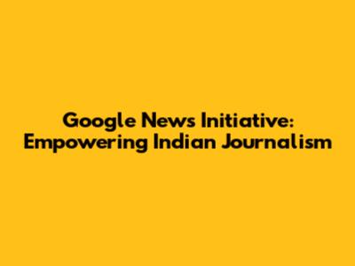 Google News Initiative: Empowering Indian Journalism