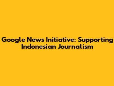 Google News Initiative: Supporting Indonesian Journalism